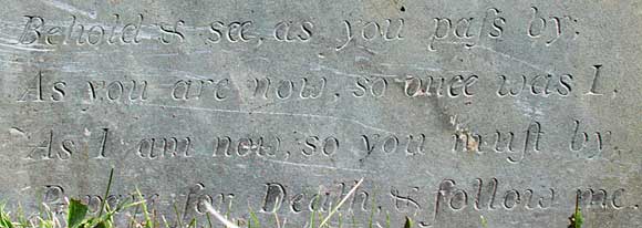 Behold & see, as you pass by, As you are now, so once was I, As I am now, so you must by, Prepare for Death, & follow me.